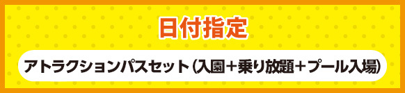 日付指定 アトラクションパスセット(入園＋乗り放題＋プール入場)